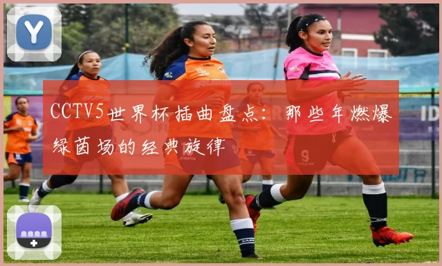 CCTV5世界杯插曲盘点：那些年燃爆绿茵场的经典旋律