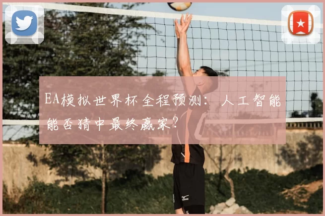 EA模拟世界杯全程预测:人工智能能否猜中最终赢家?