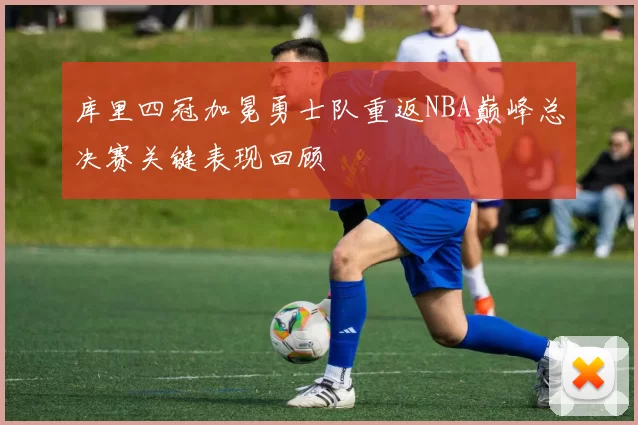 库里四冠加冕勇士队重返NBA巅峰总决赛关键表现回顾