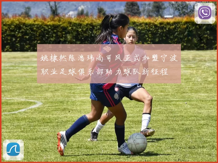 姚棣然陈浩玮尚可风正式加盟宁波职业足球俱乐部助力球队新征程