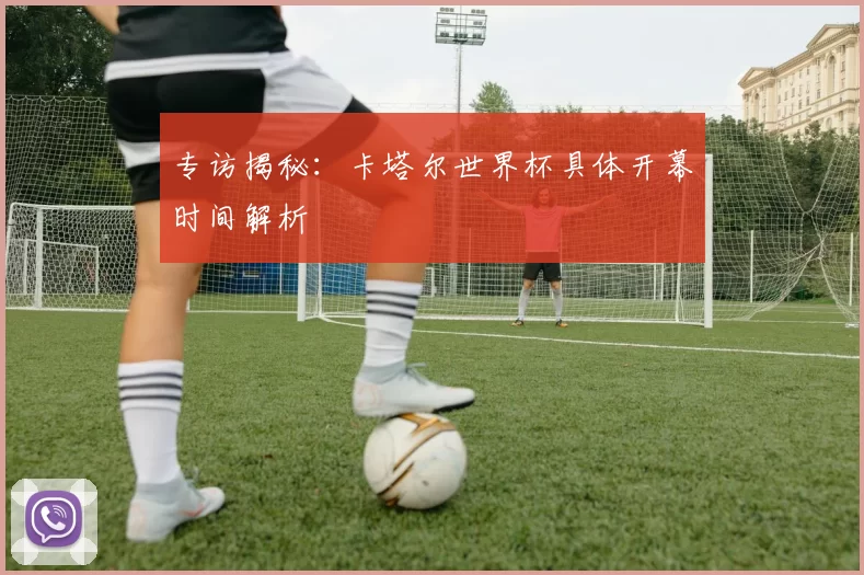 专访揭秘：卡塔尔世界杯具体开幕时间解析