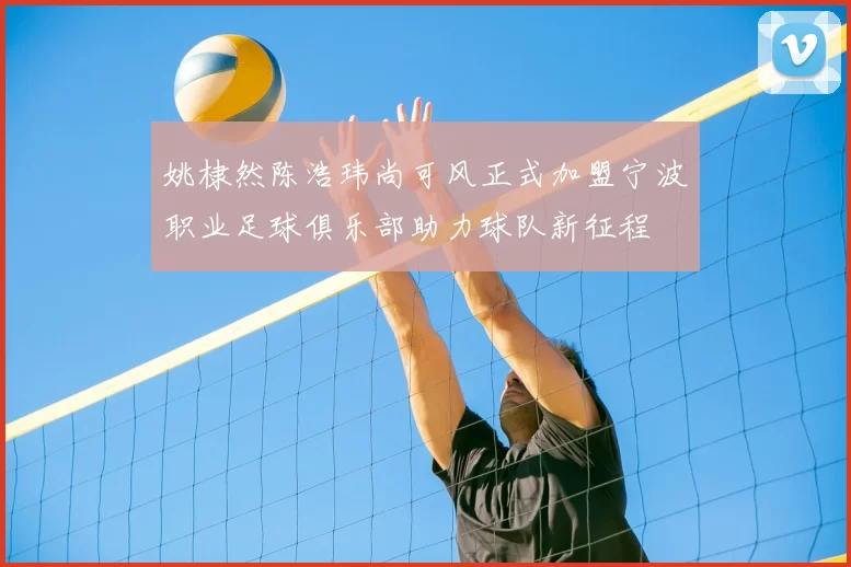 姚棣然陈浩玮尚可风正式加盟宁波职业足球俱乐部助力球队新征程