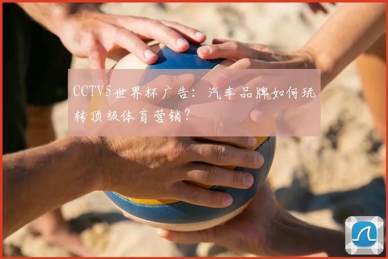 CCTV5世界杯广告：汽车品牌如何玩转顶级体育营销？