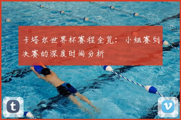 卡塔尔世界杯赛程全览：小组赛到决赛的深度时间分析
