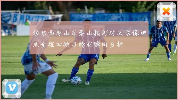 切尔西与山东泰山精彩对决录像回放全程回顾与精彩瞬间分析