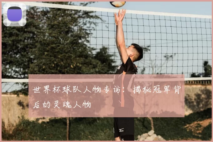 世界杯球队人物专访：揭秘冠军背后的灵魂人物