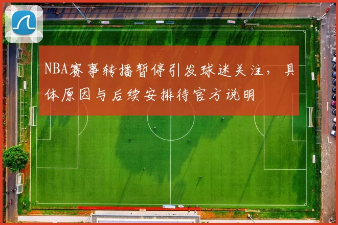 NBA赛事转播暂停引发球迷关注，具体原因与后续安排待官方说明