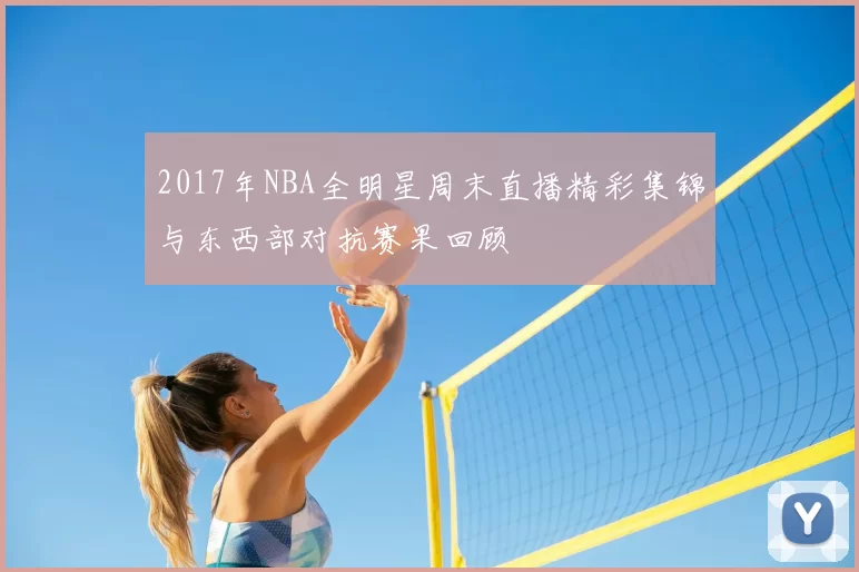 2017年NBA全明星周末直播精彩集锦与东西部对抗赛果回顾