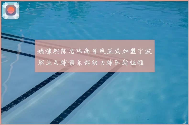姚棣然陈浩玮尚可风正式加盟宁波职业足球俱乐部助力球队新征程