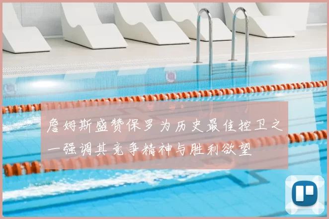 詹姆斯盛赞保罗为历史最佳控卫之一强调其竞争精神与胜利欲望