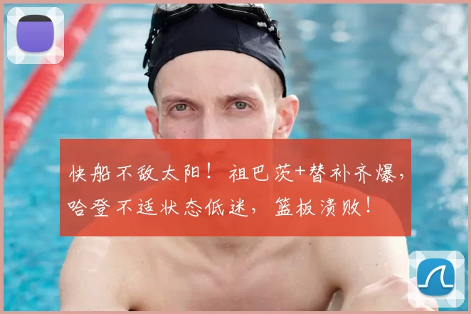 快船不敌太阳！祖巴茨+替补齐爆，哈登不适状态低迷，篮板溃败！