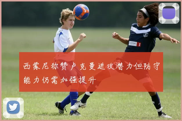 西蒙尼称赞卢克曼进攻潜力但防守能力仍需加强提升