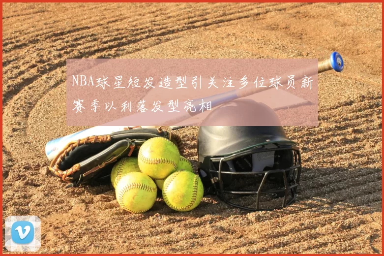 NBA球星短发造型引关注多位球员新赛季以利落发型亮相