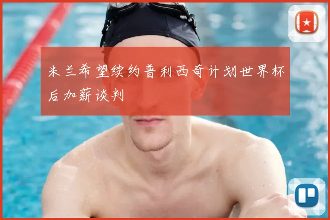 米兰希望续约普利西奇计划世界杯后加薪谈判