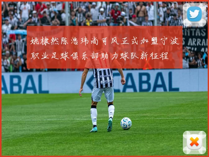 姚棣然陈浩玮尚可风正式加盟宁波职业足球俱乐部助力球队新征程