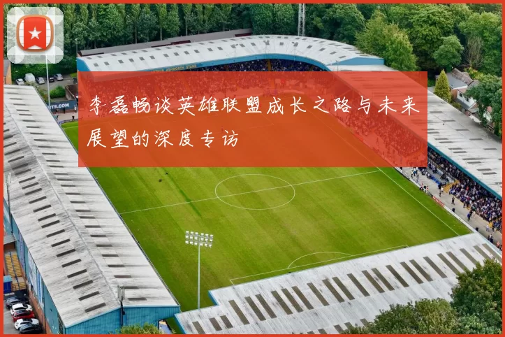 李磊畅谈英雄联盟成长之路与未来展望的深度专访