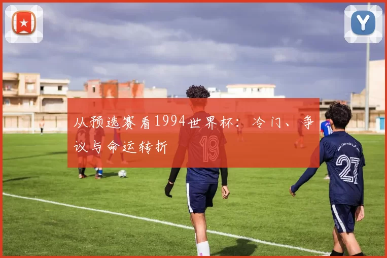 从预选赛看1994世界杯：冷门、争议与命运转折