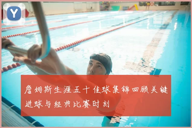 詹姆斯生涯五十佳球集锦回顾关键进球与经典比赛时刻