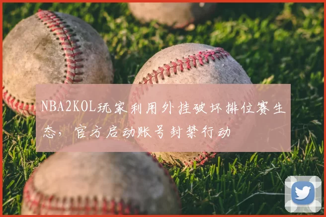 NBA2KOL玩家利用外挂破坏排位赛生态，官方启动账号封禁行动