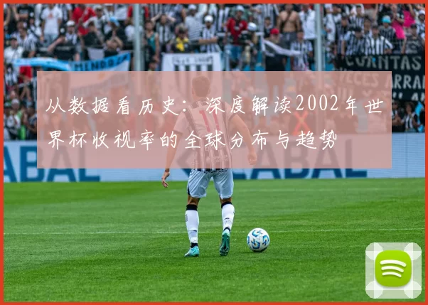 从数据看历史:深度解读2002年世界杯收视率的全球分布与趋势
