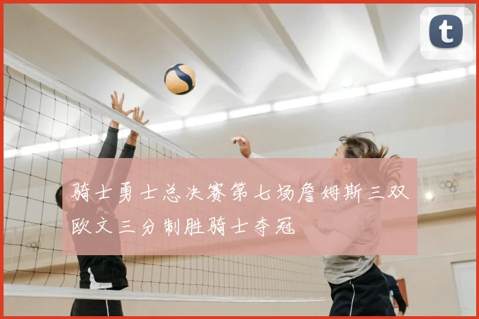 骑士勇士总决赛第七场詹姆斯三双欧文三分制胜骑士夺冠