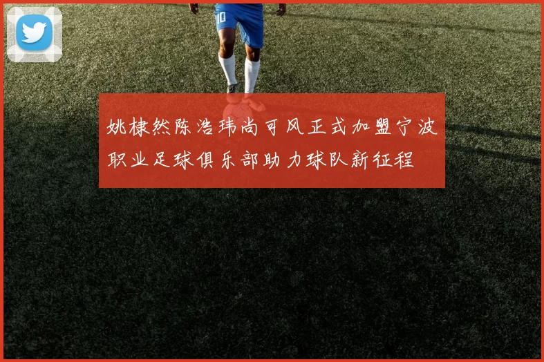 姚棣然陈浩玮尚可风正式加盟宁波职业足球俱乐部助力球队新征程