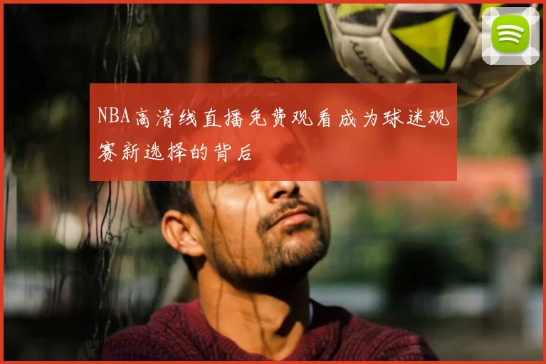 NBA高清线直播免费观看成为球迷观赛新选择的背后