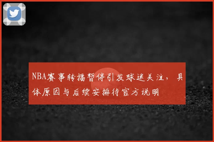 NBA赛事转播暂停引发球迷关注，具体原因与后续安排待官方说明